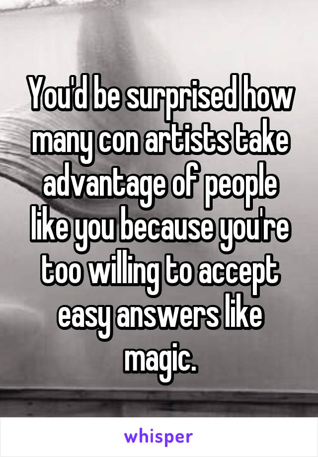 You'd be surprised how many con artists take advantage of people like you because you're too willing to accept easy answers like magic.