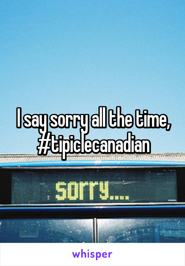 I say sorry all the time, #tipiclecanadian