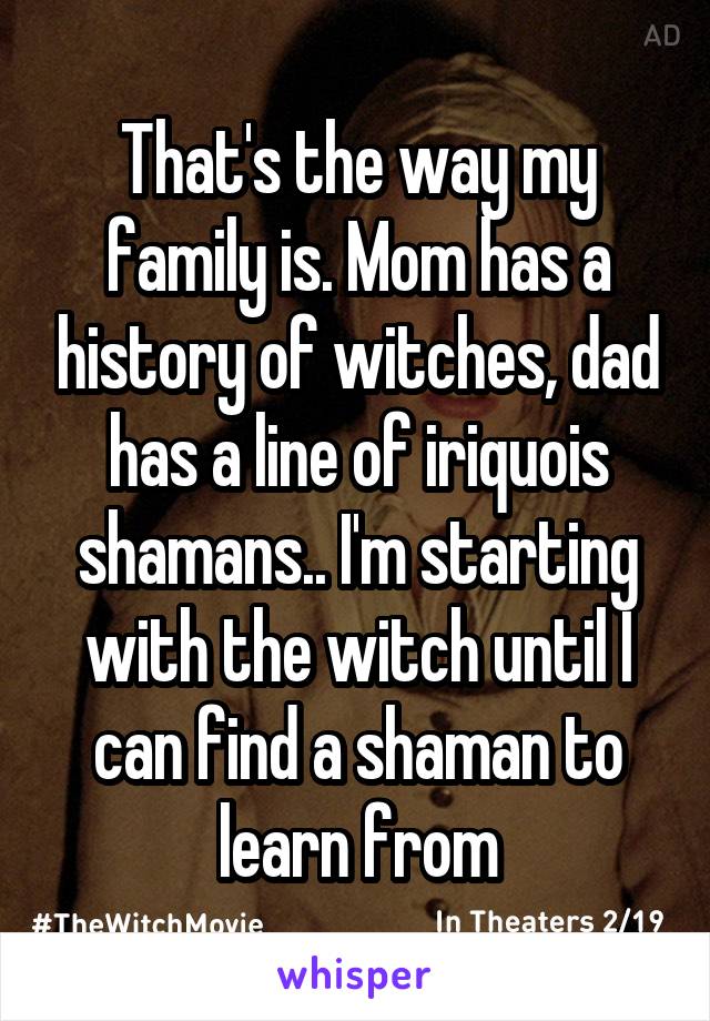 That's the way my family is. Mom has a history of witches, dad has a line of iriquois shamans.. I'm starting with the witch until I can find a shaman to learn from