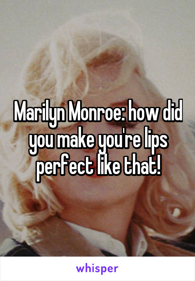 Marilyn Monroe: how did you make you're lips perfect like that!