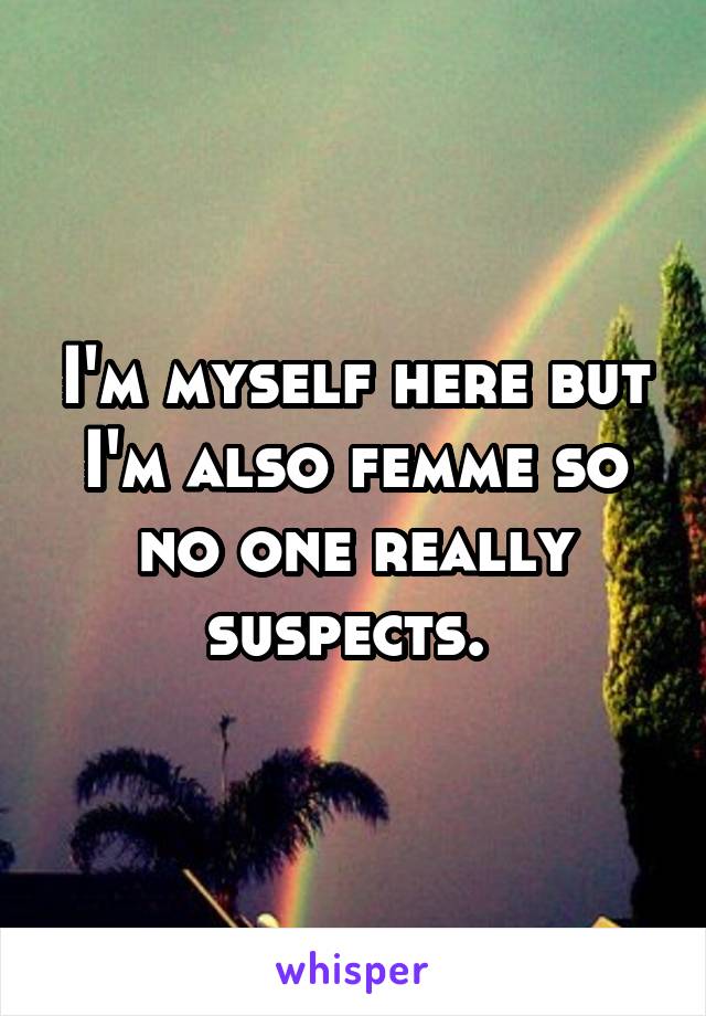 I'm myself here but I'm also femme so no one really suspects. 