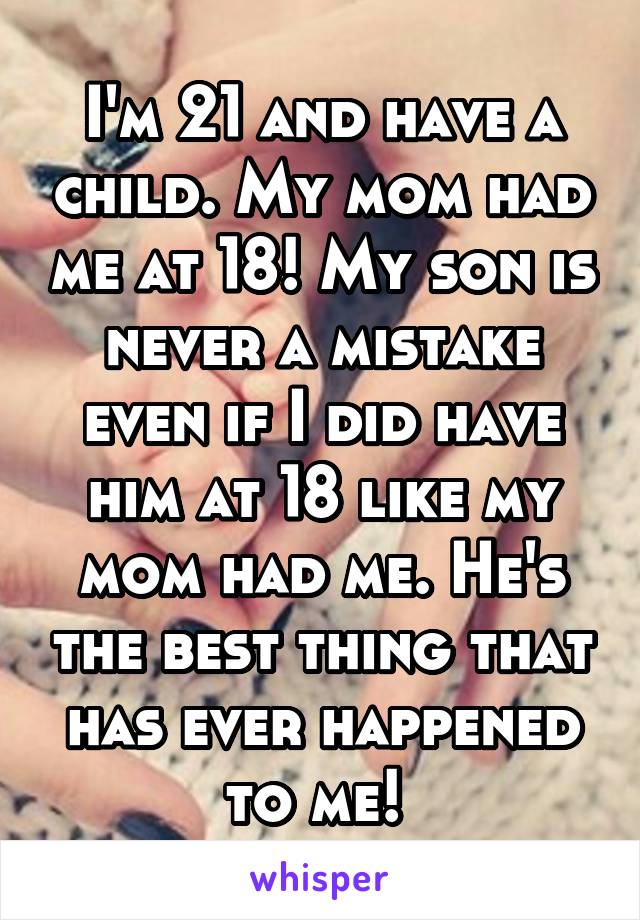 I'm 21 and have a child. My mom had me at 18! My son is never a mistake even if I did have him at 18 like my mom had me. He's the best thing that has ever happened to me! 