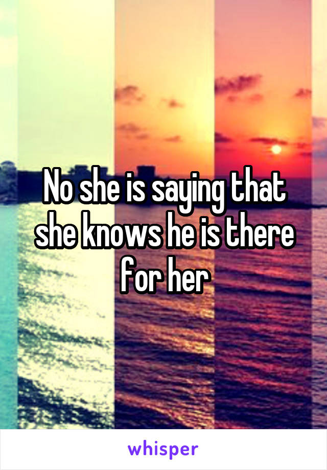 No she is saying that she knows he is there for her