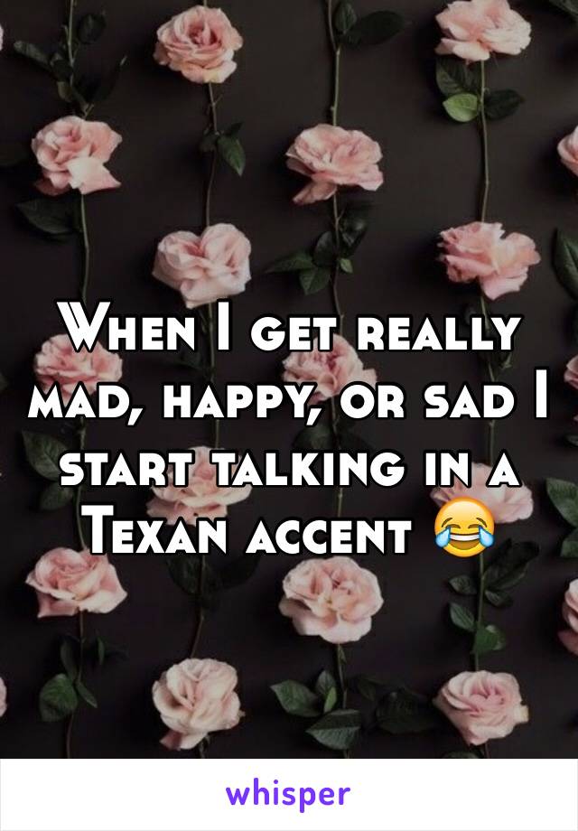 When I get really mad, happy, or sad I start talking in a Texan accent 😂