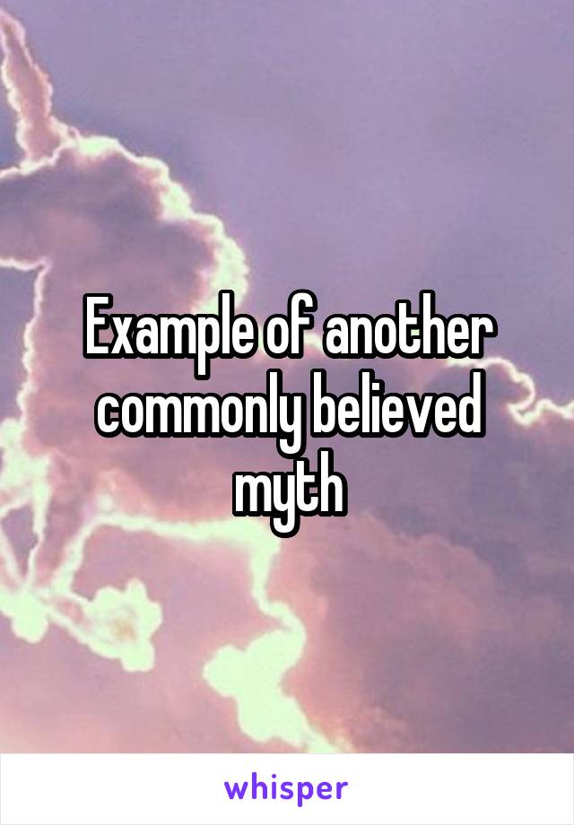 Example of another commonly believed myth