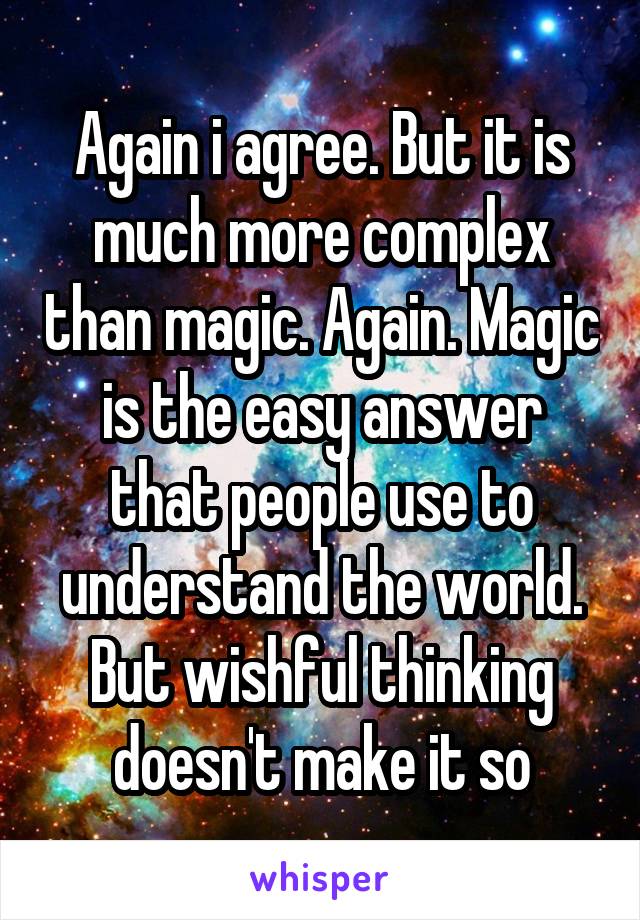 Again i agree. But it is much more complex than magic. Again. Magic is the easy answer that people use to understand the world. But wishful thinking doesn't make it so