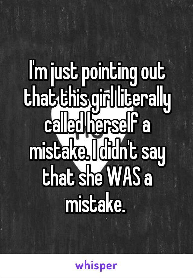 I'm just pointing out that this girl literally called herself a mistake. I didn't say that she WAS a mistake. 