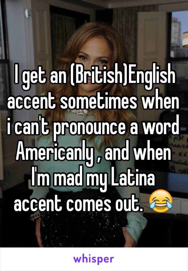  I get an (British)English accent sometimes when i can't pronounce a word Americanly , and when I'm mad my Latina accent comes out. 😂