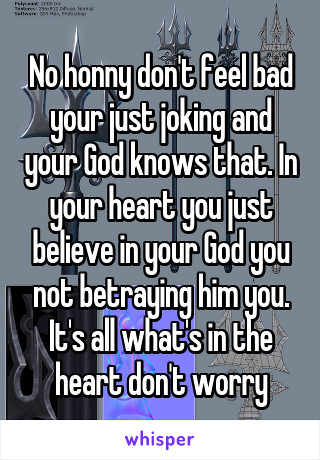 No honny don't feel bad your just joking and your God knows that. In your heart you just believe in your God you not betraying him you. It's all what's in the heart don't worry