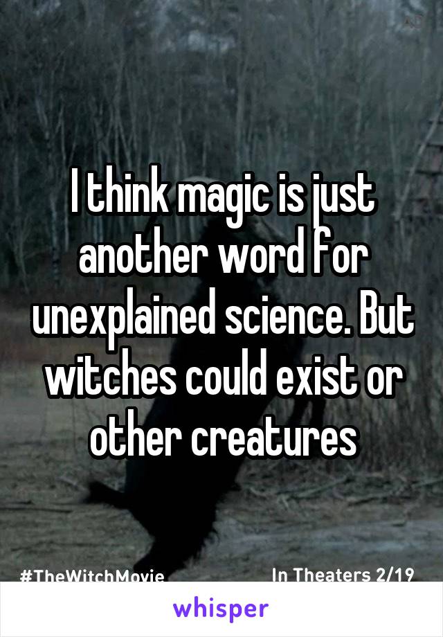 I think magic is just another word for unexplained science. But witches could exist or other creatures