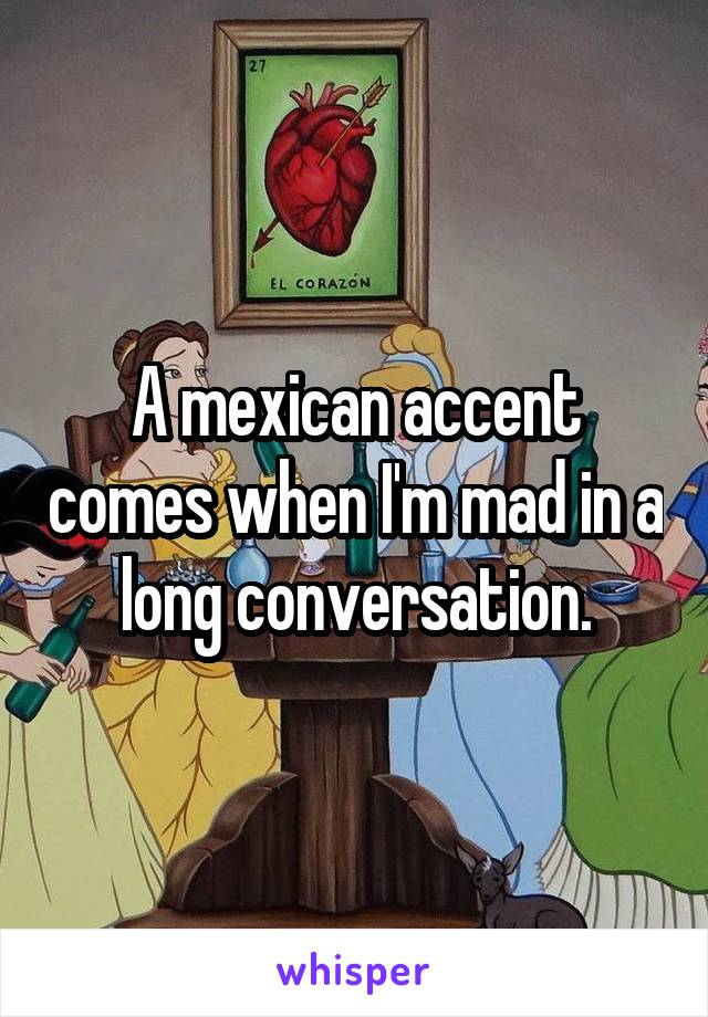 A mexican accent comes when I'm mad in a long conversation.