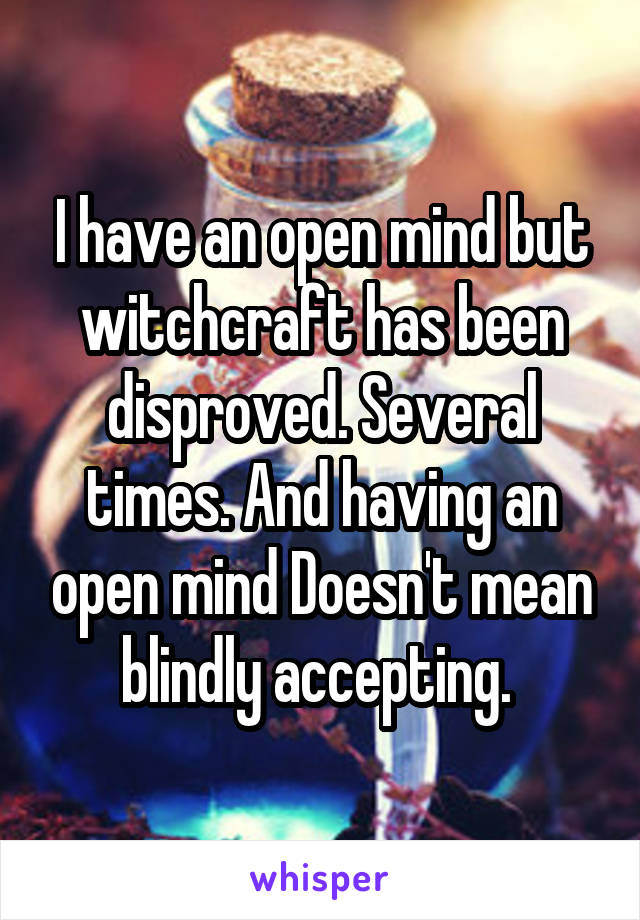 I have an open mind but witchcraft has been disproved. Several times. And having an open mind Doesn't mean blindly accepting. 