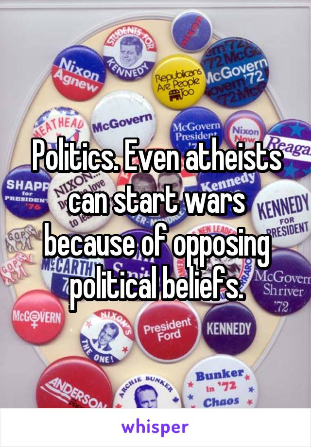 Politics. Even atheists can start wars because of opposing political beliefs.