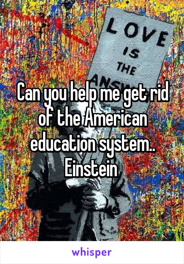 Can you help me get rid of the American education system..
Einstein 