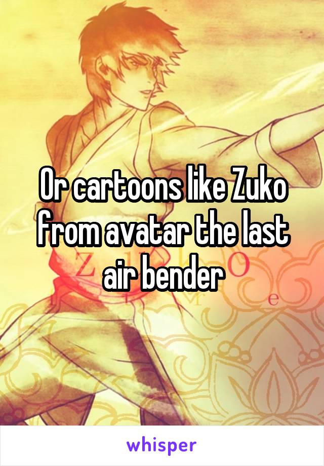 Or cartoons like Zuko from avatar the last air bender
