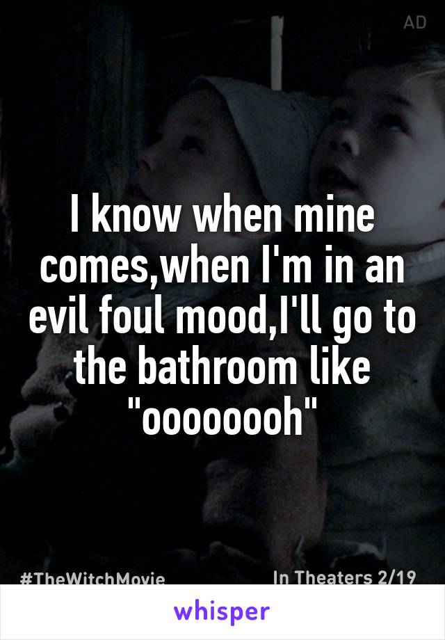 I know when mine comes,when I'm in an evil foul mood,I'll go to the bathroom like "oooooooh"
