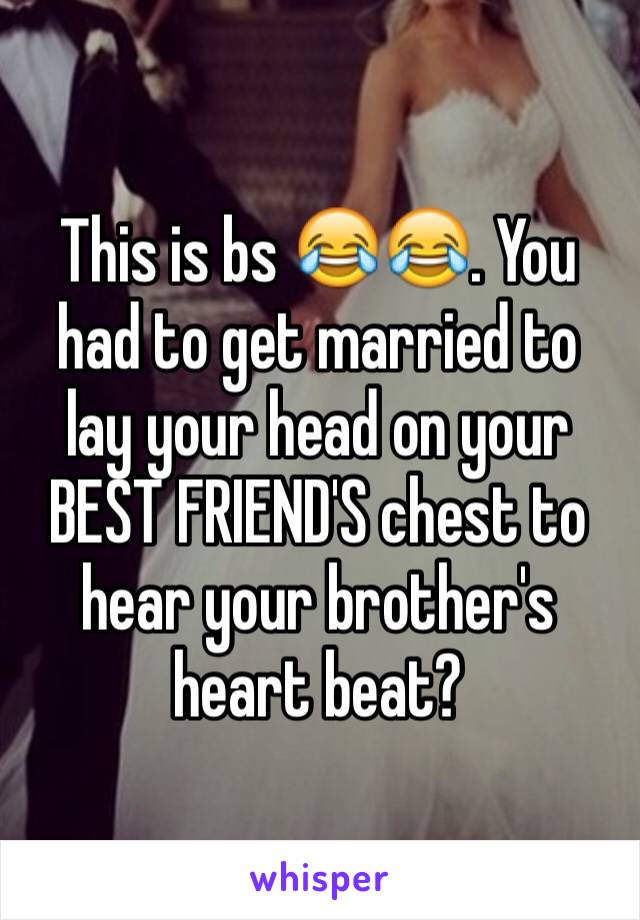 This is bs 😂😂. You had to get married to lay your head on your BEST FRIEND'S chest to hear your brother's heart beat?
