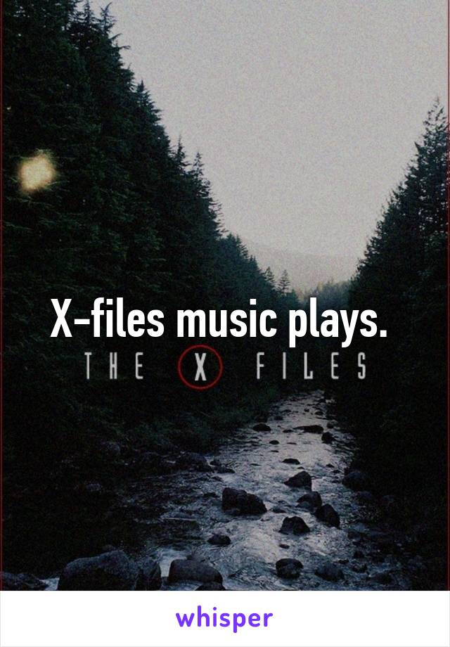 X-files music plays. 