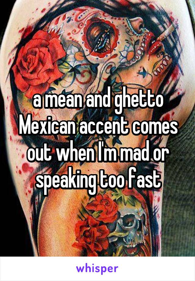 a mean and ghetto Mexican accent comes out when I'm mad or speaking too fast