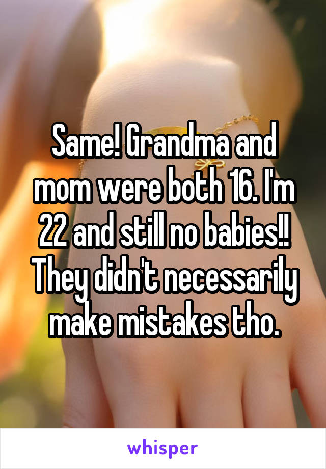 Same! Grandma and mom were both 16. I'm 22 and still no babies!! They didn't necessarily make mistakes tho.
