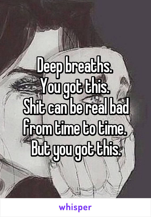 Deep breaths. 
You got this. 
Shit can be real bad from time to time. 
But you got this.