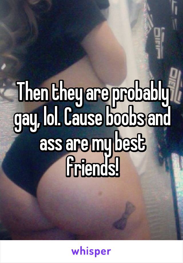 Then they are probably gay, lol. Cause boobs and ass are my best friends!