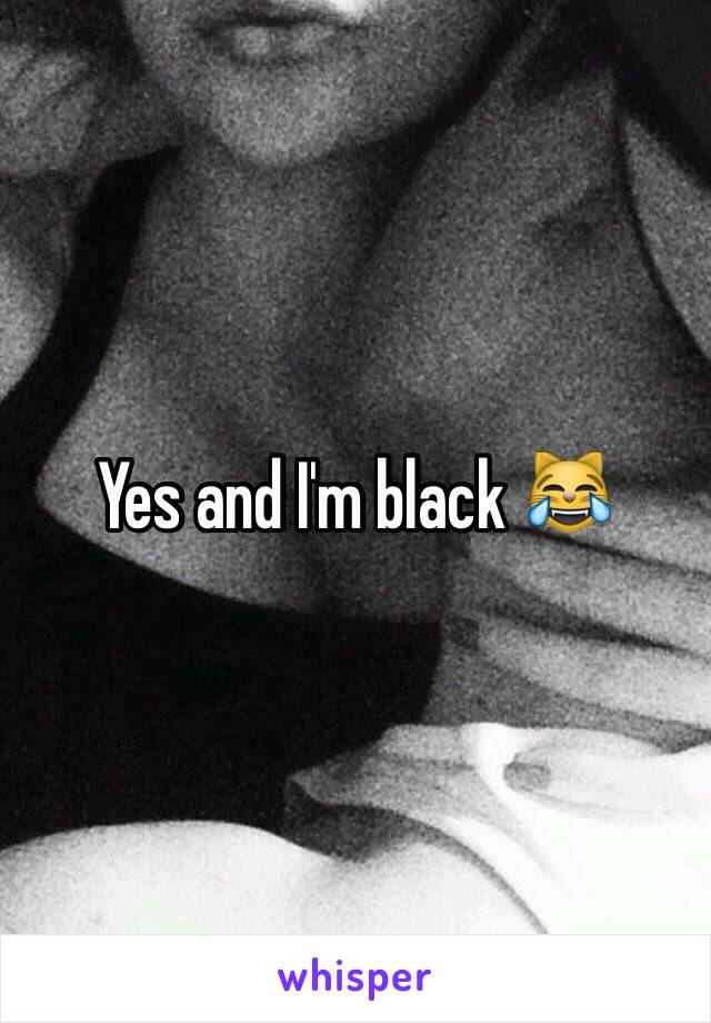 Yes and I'm black 😹