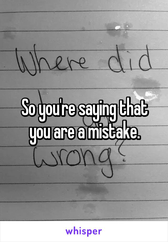 So you're saying that you are a mistake.