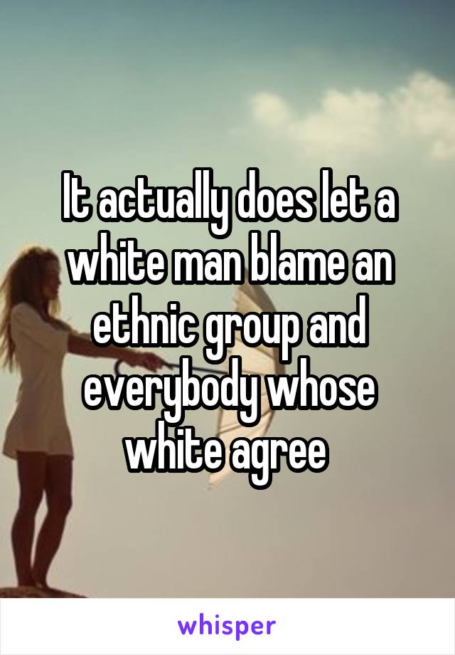 It actually does let a white man blame an ethnic group and everybody whose white agree 
