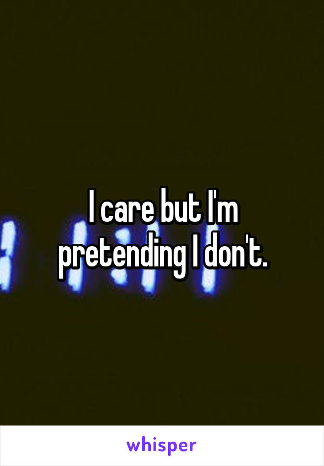 I care but I'm pretending I don't.