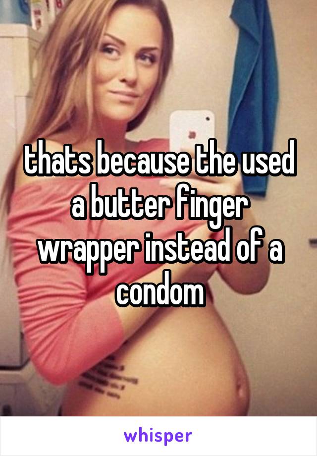 thats because the used a butter finger wrapper instead of a condom