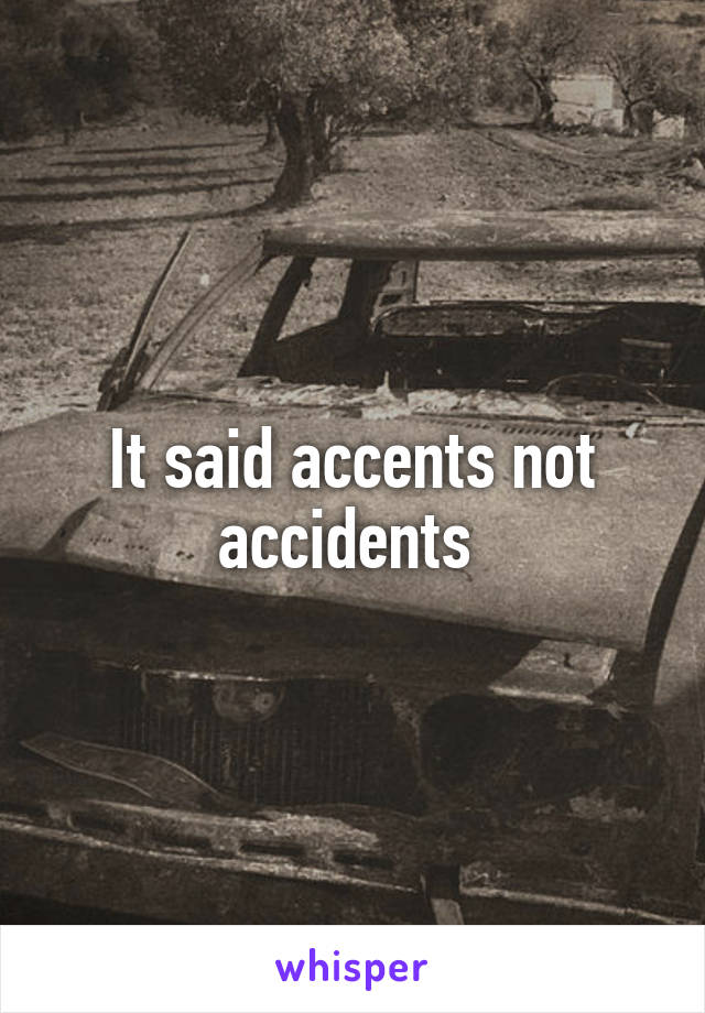 It said accents not accidents 