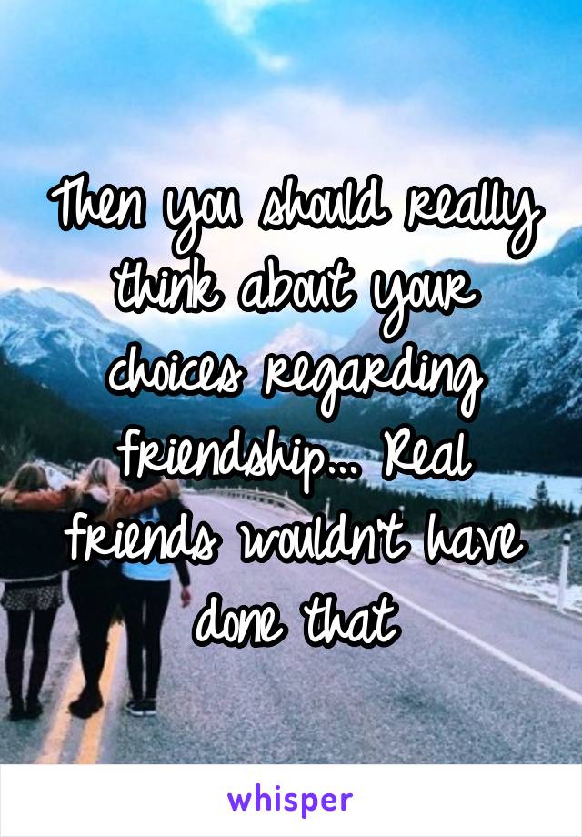 Then you should really think about your choices regarding friendship... Real friends wouldn't have done that