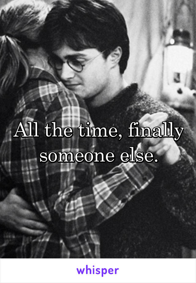 All the time, finally someone else.