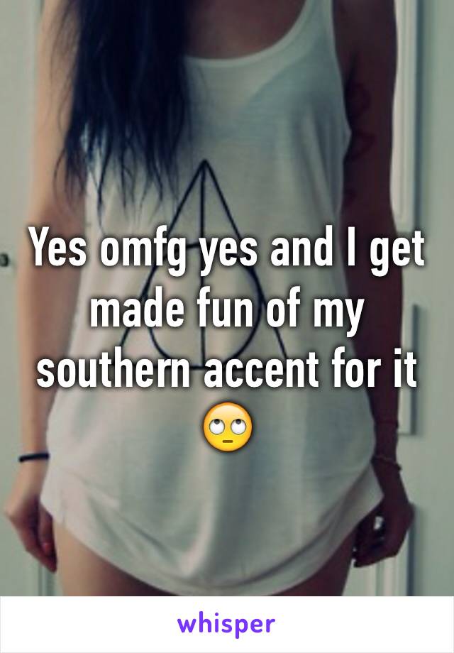 Yes omfg yes and I get made fun of my southern accent for it 🙄