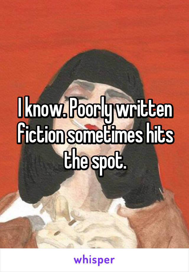I know. Poorly written fiction sometimes hits the spot.