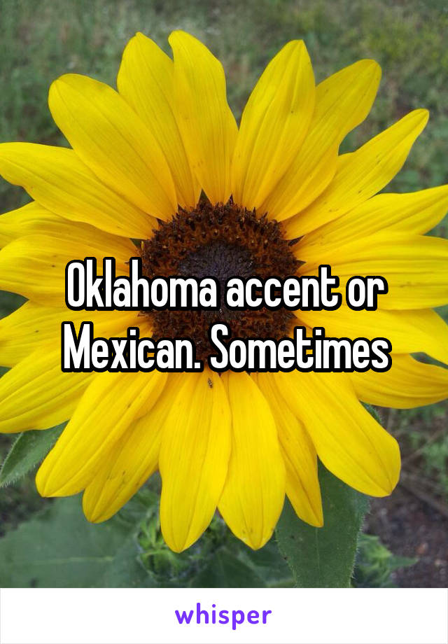 Oklahoma accent or Mexican. Sometimes