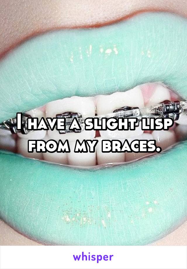 I have a slight lisp from my braces.