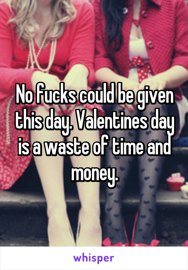 No fucks could be given this day. Valentines day is a waste of time and money.