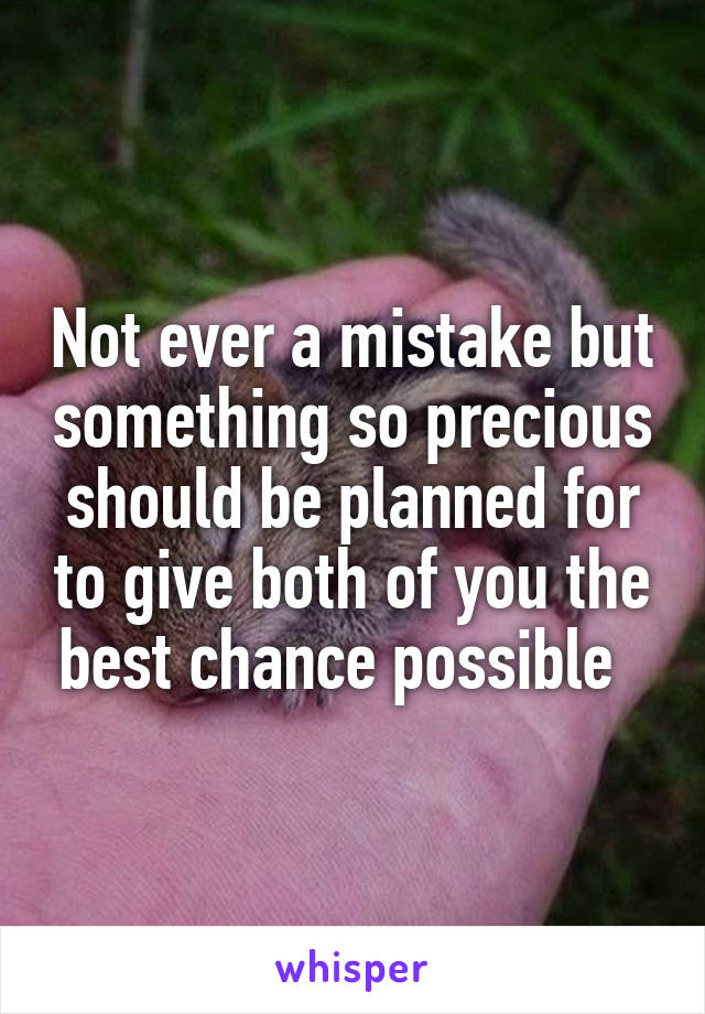 Not ever a mistake but something so precious should be planned for to give both of you the best chance possible  