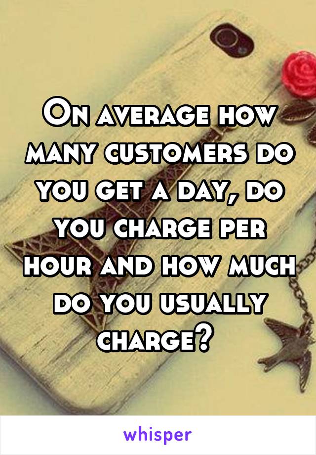 On average how many customers do you get a day, do you charge per hour and how much do you usually charge? 