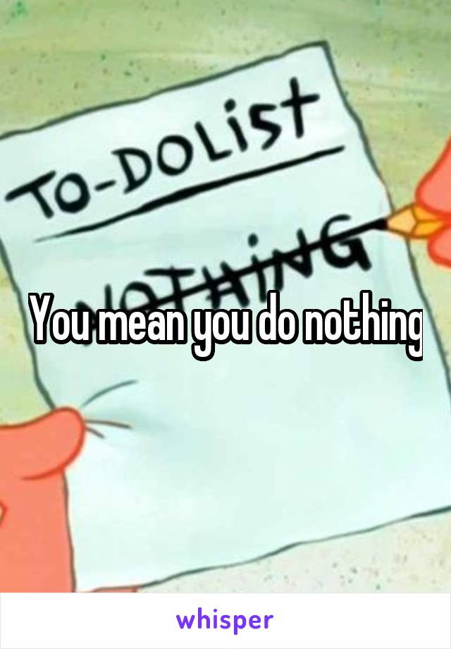 You mean you do nothing