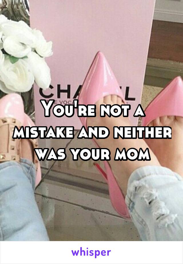You're not a mistake and neither was your mom