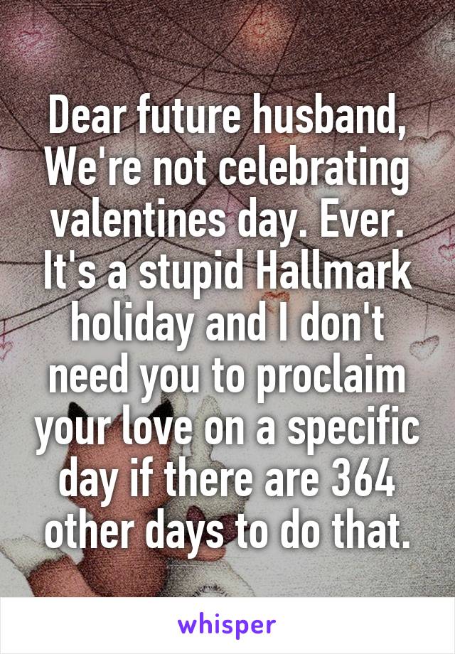 Dear future husband,
We're not celebrating valentines day. Ever. It's a stupid Hallmark holiday and I don't need you to proclaim your love on a specific day if there are 364 other days to do that.
