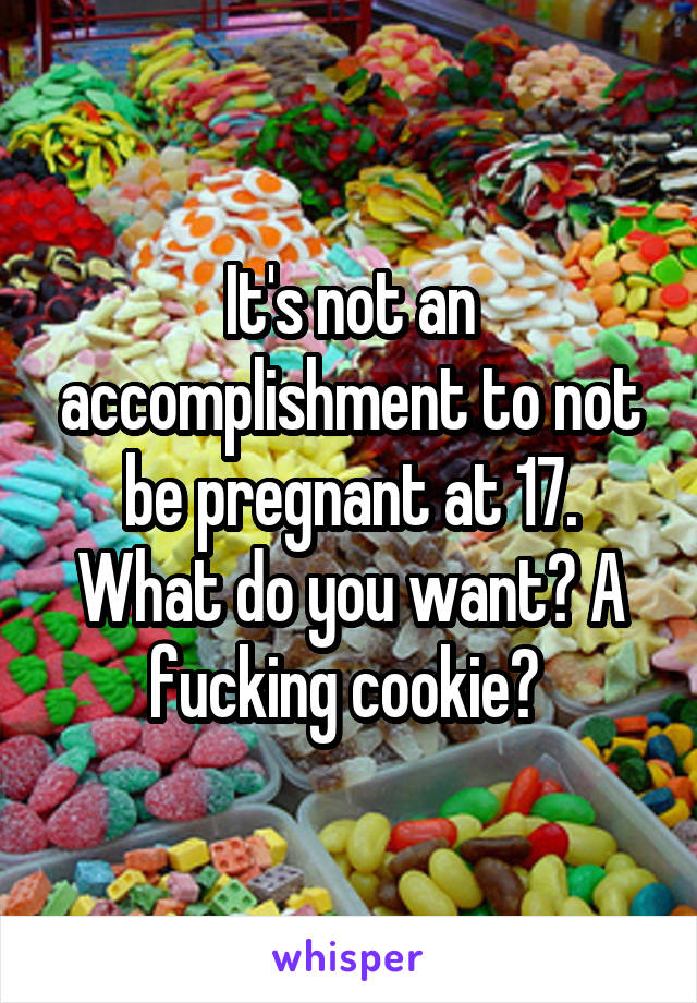 It's not an accomplishment to not be pregnant at 17. What do you want? A fucking cookie? 