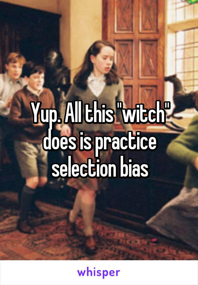 Yup. All this "witch" does is practice selection bias