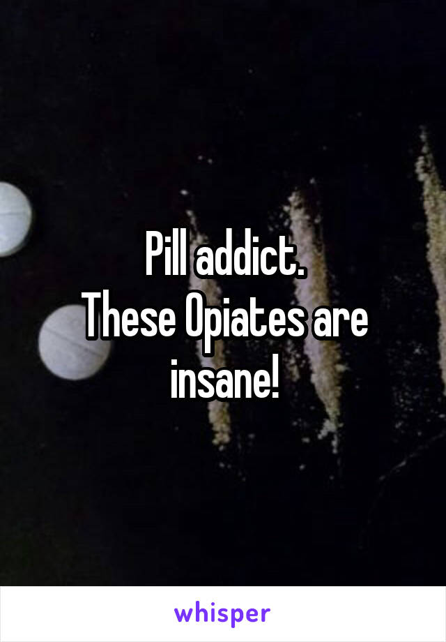 Pill addict.
These Opiates are insane!