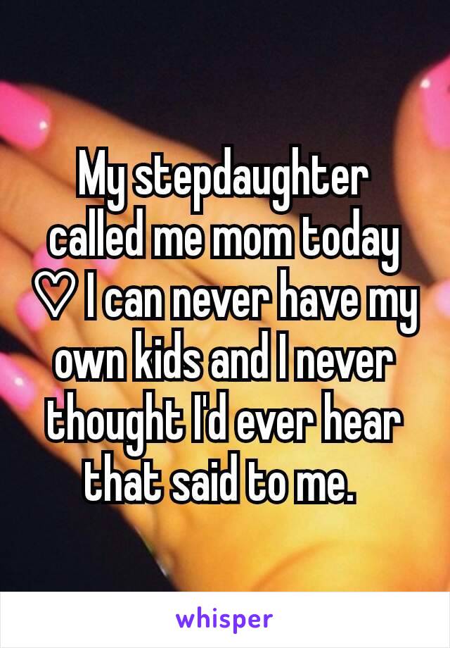 My stepdaughter called me mom today ♡ I can never have my own kids and Inever thought I