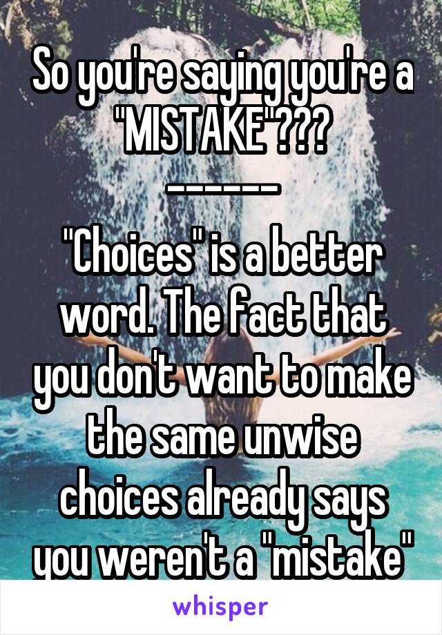 So you're saying you're a "MISTAKE"???
------
"Choices" is a better word. The fact that you don't want to make the same unwise choices already says you weren't a "mistake"