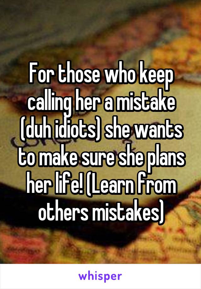 For those who keep calling her a mistake (duh idiots) she wants to make sure she plans her life! (Learn from others mistakes)